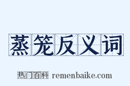 蒸笼反义词是什么意思的图片